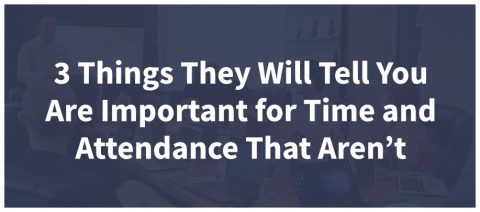 3 Things They Will Tell You Are Important for Time and Attendance That Aren’t